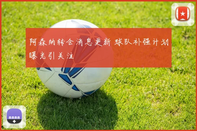 阿森纳转会消息更新 球队补强计划曝光引关注