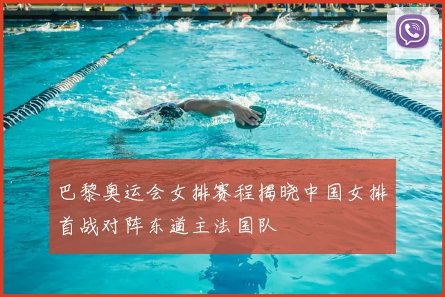 巴黎奥运会女排赛程揭晓中国女排首战对阵东道主法国队