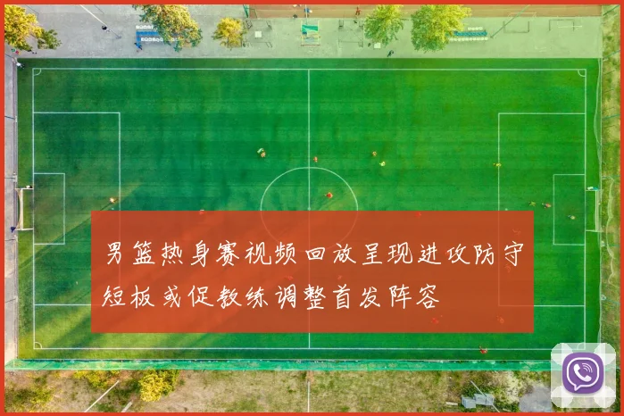 男篮热身赛视频回放呈现进攻防守短板或促教练调整首发阵容