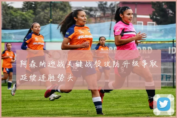阿森纳迎战关键战役攻防升级争取延续连胜势头