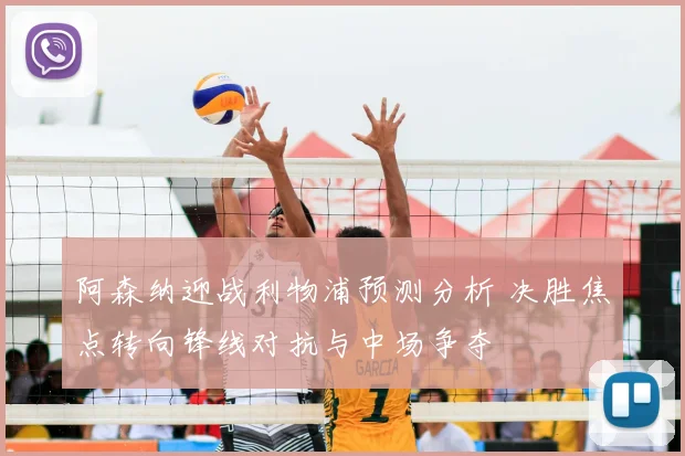 阿森纳迎战利物浦预测分析 决胜焦点转向锋线对抗与中场争夺